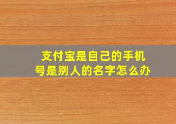 支付宝是自己的手机号是别人的名字怎么办