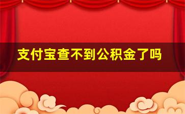 支付宝查不到公积金了吗