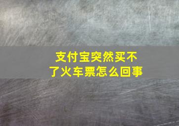 支付宝突然买不了火车票怎么回事