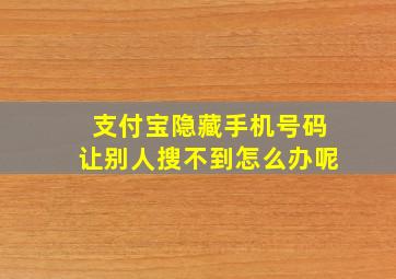 支付宝隐藏手机号码让别人搜不到怎么办呢