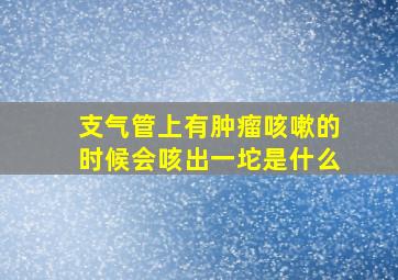 支气管上有肿瘤咳嗽的时候会咳出一坨是什么