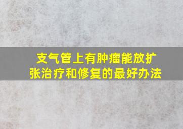 支气管上有肿瘤能放扩张治疗和修复的最好办法