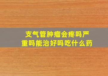 支气管肿瘤会疼吗严重吗能治好吗吃什么药