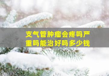 支气管肿瘤会疼吗严重吗能治好吗多少钱