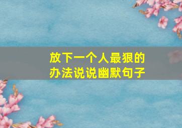 放下一个人最狠的办法说说幽默句子