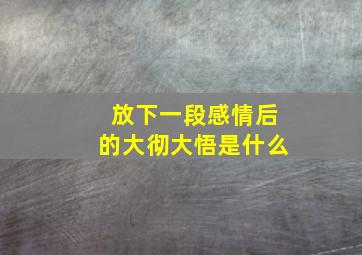 放下一段感情后的大彻大悟是什么