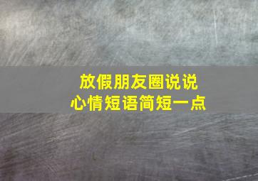 放假朋友圈说说心情短语简短一点