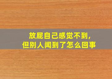 放屁自己感觉不到,但别人闻到了怎么回事