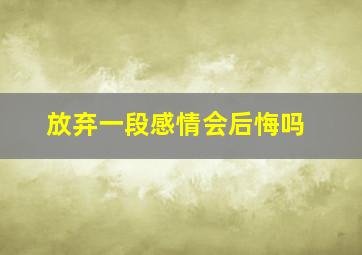 放弃一段感情会后悔吗