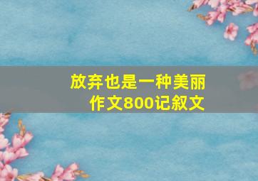 放弃也是一种美丽作文800记叙文