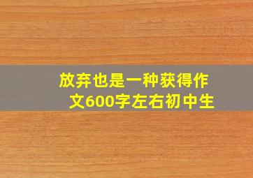 放弃也是一种获得作文600字左右初中生