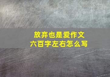 放弃也是爱作文六百字左右怎么写