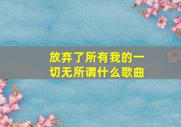 放弃了所有我的一切无所谓什么歌曲