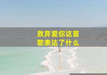 放弃爱你这首歌表达了什么