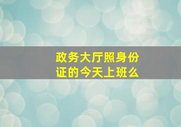 政务大厅照身份证的今天上班么