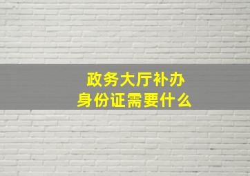 政务大厅补办身份证需要什么