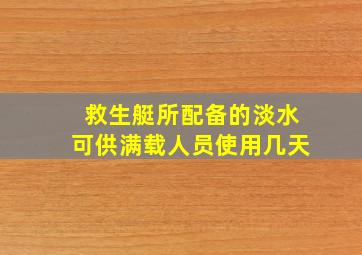 救生艇所配备的淡水可供满载人员使用几天