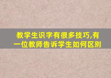 教学生识字有很多技巧,有一位教师告诉学生如何区别