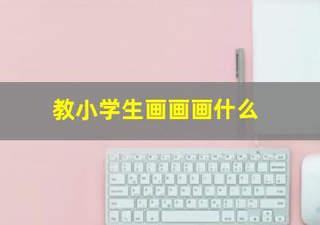 教小学生画画画什么