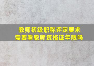 教师初级职称评定要求需要看教师资格证年限吗