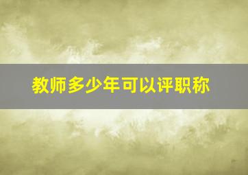 教师多少年可以评职称