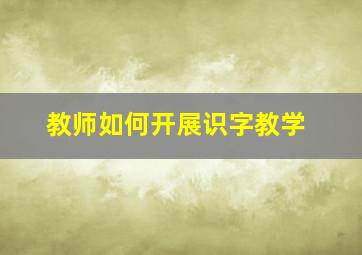 教师如何开展识字教学