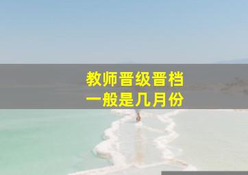 教师晋级晋档一般是几月份