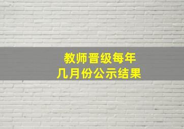 教师晋级每年几月份公示结果