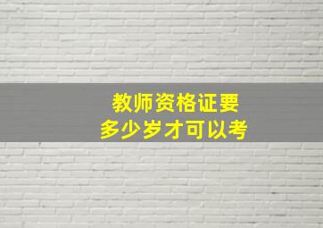 教师资格证要多少岁才可以考