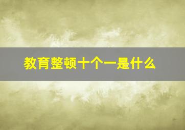 教育整顿十个一是什么