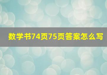 数学书74页75页答案怎么写