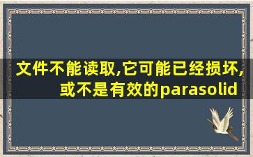 文件不能读取,它可能已经损坏,或不是有效的parasolid