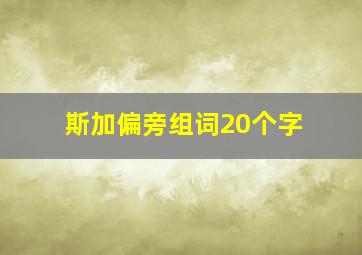 斯加偏旁组词20个字