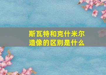 斯瓦特和克什米尔造像的区别是什么