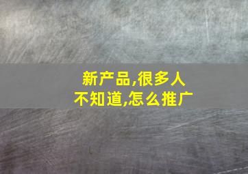 新产品,很多人不知道,怎么推广