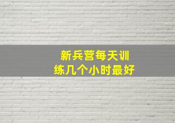 新兵营每天训练几个小时最好