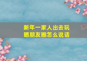 新年一家人出去玩晒朋友圈怎么说话