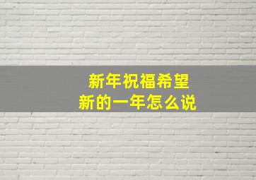 新年祝福希望新的一年怎么说