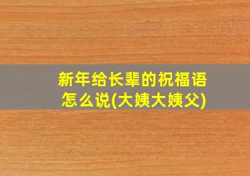 新年给长辈的祝福语怎么说(大姨大姨父)