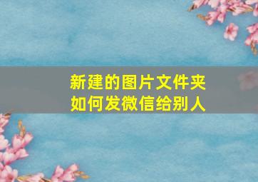 新建的图片文件夹如何发微信给别人