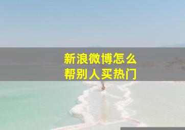 新浪微博怎么帮别人买热门