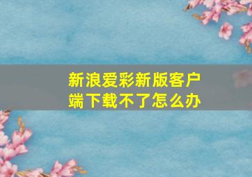 新浪爱彩新版客户端下载不了怎么办