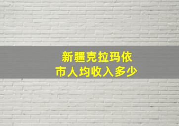 新疆克拉玛依市人均收入多少