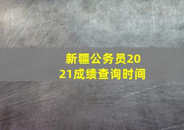 新疆公务员2021成绩查询时间