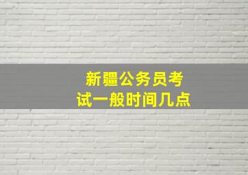 新疆公务员考试一般时间几点