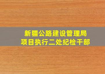 新疆公路建设管理局项目执行二处纪检干部