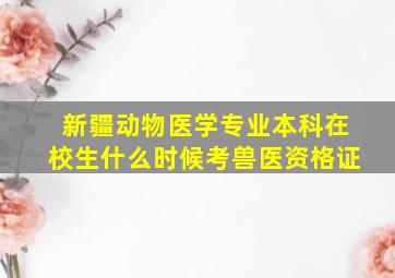 新疆动物医学专业本科在校生什么时候考兽医资格证