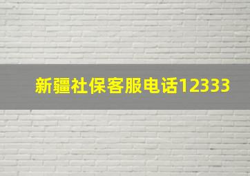 新疆社保客服电话12333