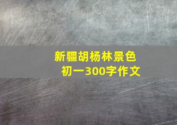 新疆胡杨林景色初一300字作文