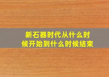 新石器时代从什么时候开始到什么时候结束